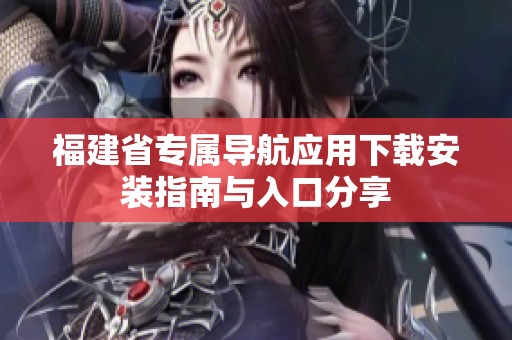 福建省专属导航应用下载安装指南与入口分享