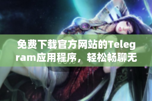 免费下载官方网站的Telegram应用程序，轻松畅聊无阻碍