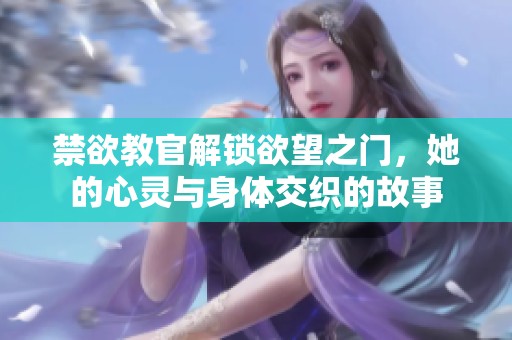 禁欲教官解锁欲望之门，她的心灵与身体交织的故事