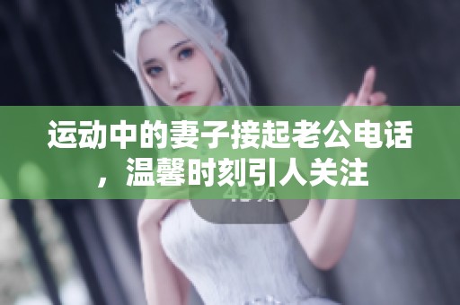运动中的妻子接起老公电话，温馨时刻引人关注