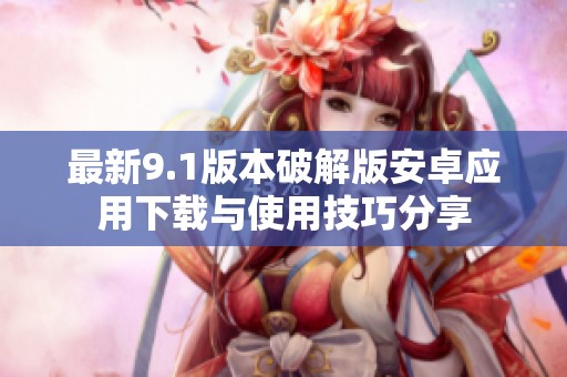 最新9.1版本破解版安卓应用下载与使用技巧分享