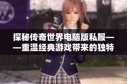 探秘传奇世界电脑版私服——重温经典游戏带来的独特魅力与乐趣