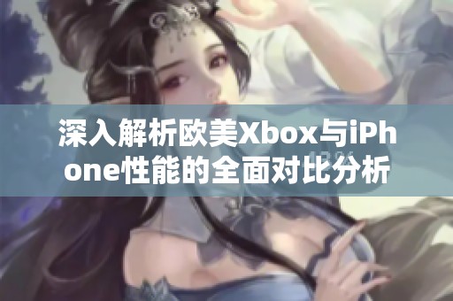 深入解析欧美Xbox与iPhone性能的全面对比分析