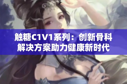 触糖C1V1系列：创新骨科解决方案助力健康新时代
