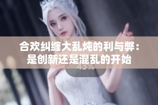 合欢纠缠大乱炖的利与弊：是创新还是混乱的开始