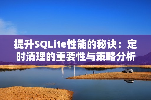 提升SQLite性能的秘诀：定时清理的重要性与策略分析