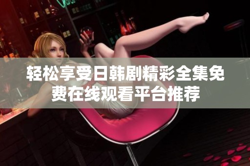 轻松享受日韩剧精彩全集免费在线观看平台推荐