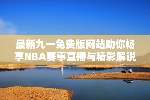 最新九一免费版网站助你畅享NBA赛事直播与精彩解说