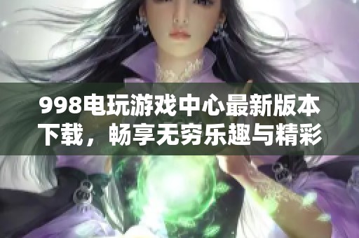 998电玩游戏中心最新版本下载，畅享无穷乐趣与精彩体验