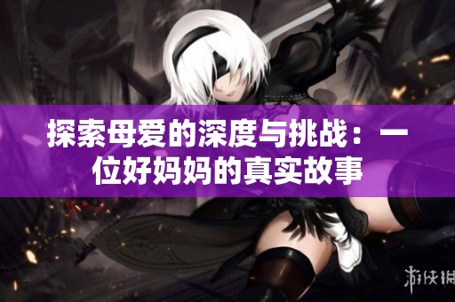 探索母爱的深度与挑战：一位好妈妈的真实故事
