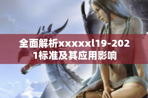全面解析xxxxxl19-2021标准及其应用影响
