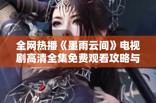 全网热播《墨雨云间》电视剧高清全集免费观看攻略与解析
