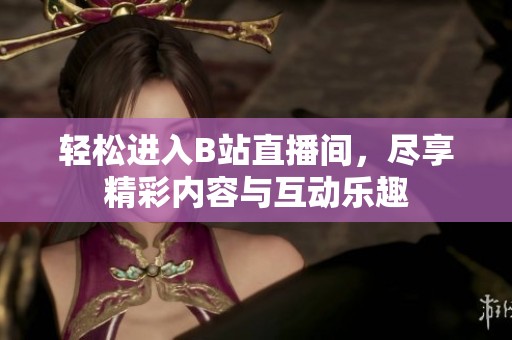 轻松进入B站直播间，尽享精彩内容与互动乐趣