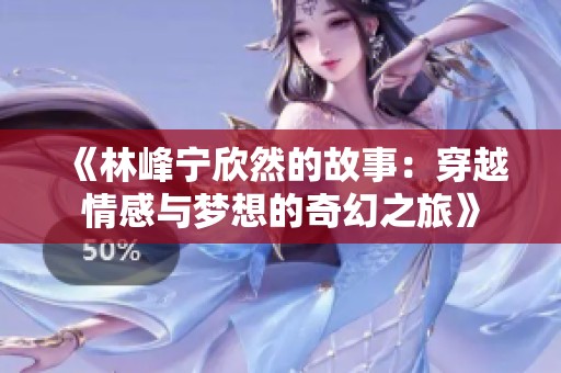 《林峰宁欣然的故事：穿越情感与梦想的奇幻之旅》