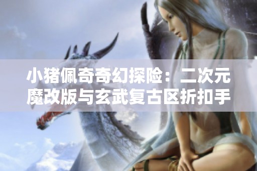 小猪佩奇奇幻探险：二次元魔改版与玄武复古区折扣手游的精彩对比