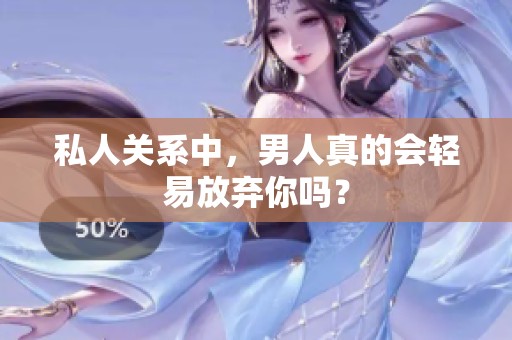 私人关系中，男人真的会轻易放弃你吗？