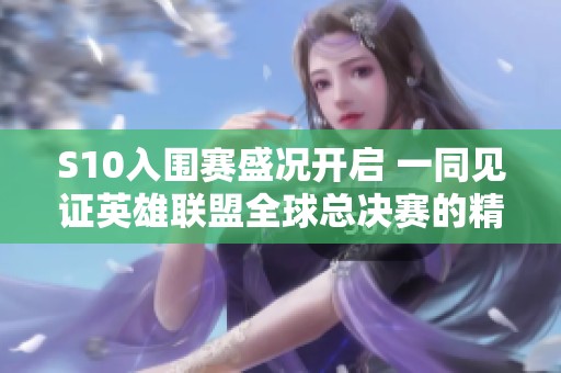 S10入围赛盛况开启 一同见证英雄联盟全球总决赛的精彩之旅