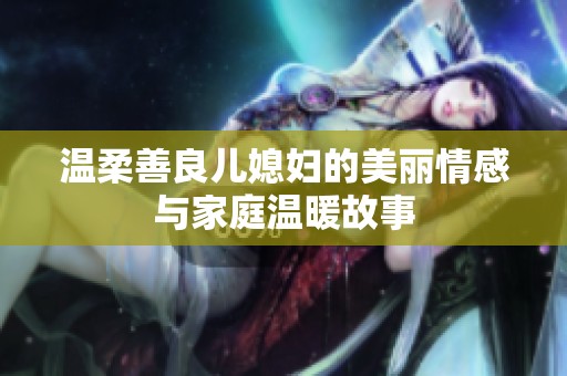 温柔善良儿媳妇的美丽情感与家庭温暖故事