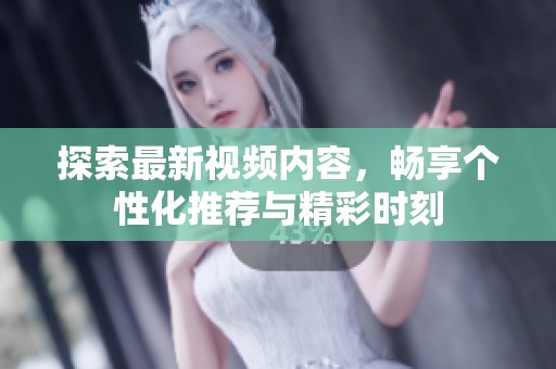 探索最新视频内容，畅享个性化推荐与精彩时刻
