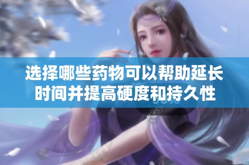 选择哪些药物可以帮助延长时间并提高硬度和持久性