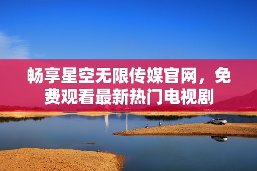 畅享星空无限传媒官网，免费观看最新热门电视剧