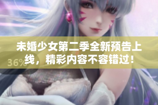 未婚少女第二季全新预告上线，精彩内容不容错过！
