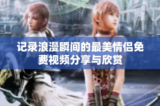 记录浪漫瞬间的最美情侣免费视频分享与欣赏