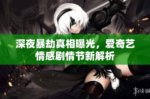 深夜暴劫真相曝光，爱奇艺情感剧情节新解析