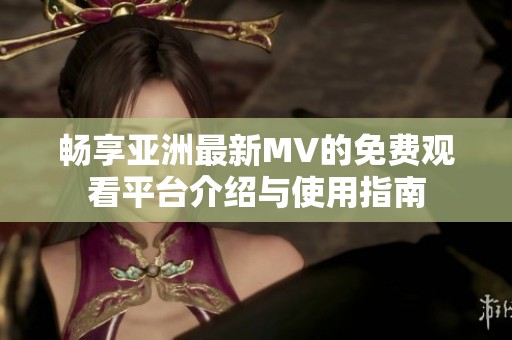 畅享亚洲最新MV的免费观看平台介绍与使用指南