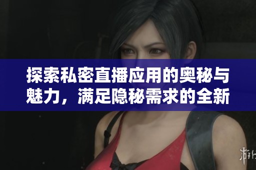 探索私密直播应用的奥秘与魅力，满足隐秘需求的全新体验
