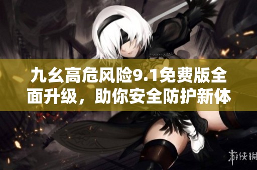 九幺高危风险9.1免费版全面升级，助你安全防护新体验