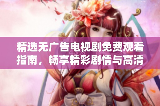 精选无广告电视剧免费观看指南，畅享精彩剧情与高清画质