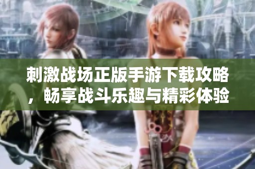刺激战场正版手游下载攻略，畅享战斗乐趣与精彩体验