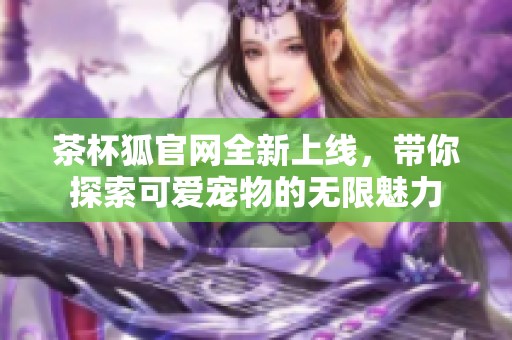 茶杯狐官网全新上线，带你探索可爱宠物的无限魅力