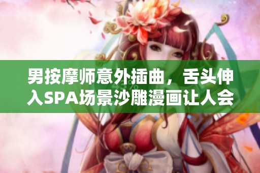 男按摩师意外插曲，舌头伸入SPA场景沙雕漫画让人会心一笑