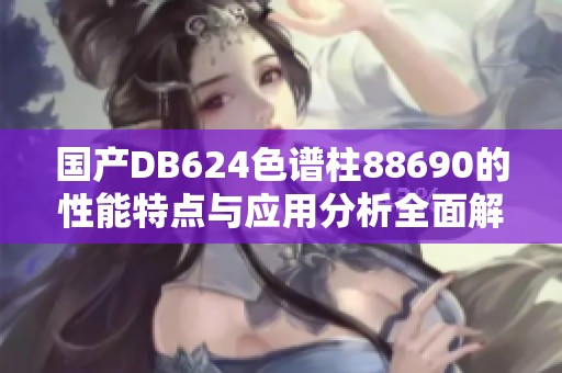 国产DB624色谱柱88690的性能特点与应用分析全面解读