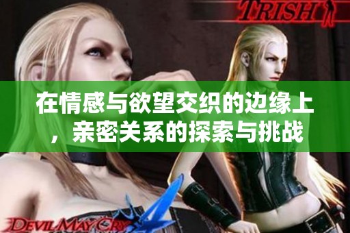 在情感与欲望交织的边缘上，亲密关系的探索与挑战