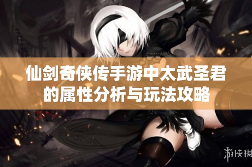 仙剑奇侠传手游中太武圣君的属性分析与玩法攻略
