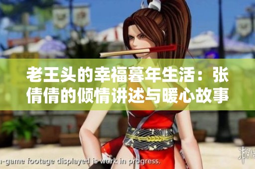 老王头的幸福暮年生活：张倩倩的倾情讲述与暖心故事