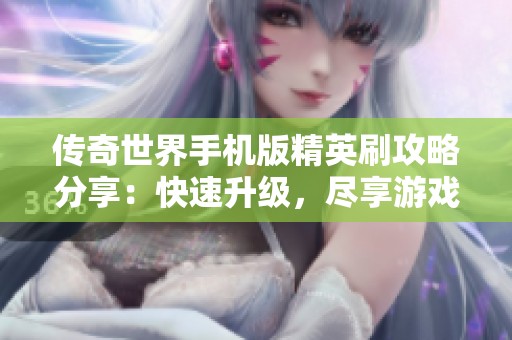 传奇世界手机版精英刷攻略分享：快速升级，尽享游戏的真正乐趣