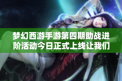 梦幻西游手游第四期助战进阶活动今日正式上线让我们一起探索新内容