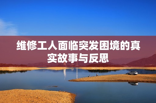 维修工人面临突发困境的真实故事与反思