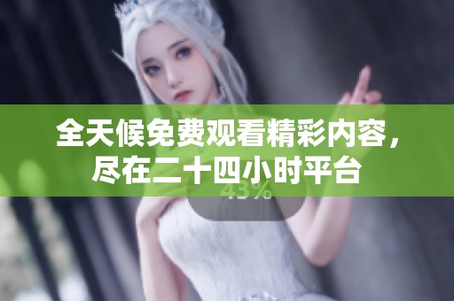 全天候免费观看精彩内容，尽在二十四小时平台