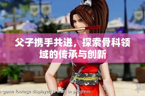 父子携手共进，探索骨科领域的传承与创新