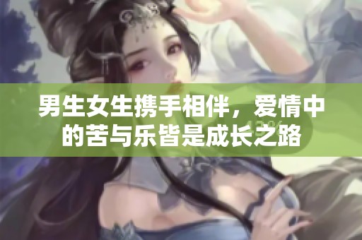 男生女生携手相伴，爱情中的苦与乐皆是成长之路