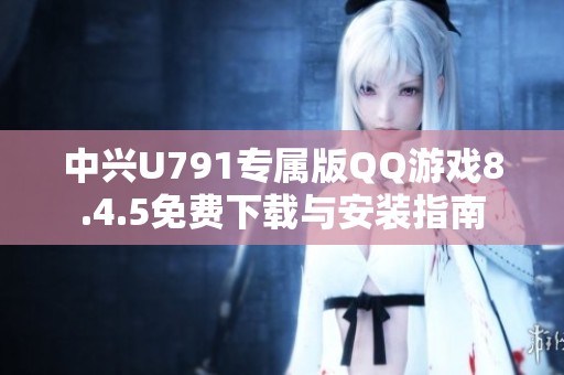 中兴U791专属版QQ游戏8.4.5免费下载与安装指南
