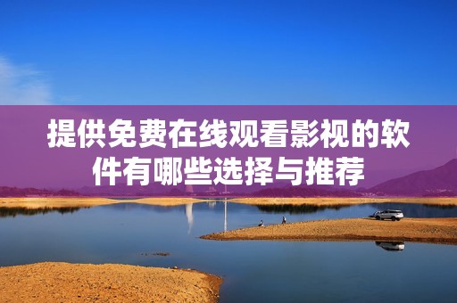 提供免费在线观看影视的软件有哪些选择与推荐