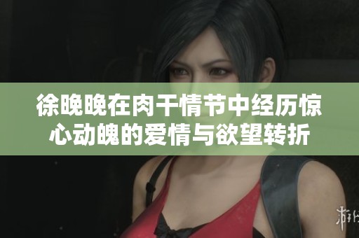 徐晚晚在肉干情节中经历惊心动魄的爱情与欲望转折