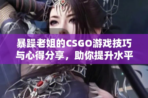 暴躁老姐的CSGO游戏技巧与心得分享，助你提升水平