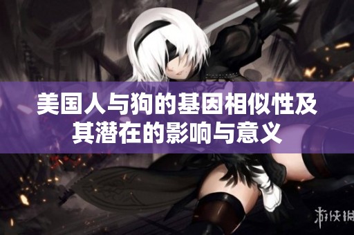 美国人与狗的基因相似性及其潜在的影响与意义